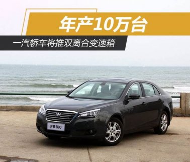 一汽轎車將推雙離合變速箱 年產10萬臺